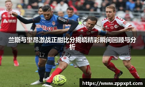 兰斯与里昂激战正酣比分揭晓精彩瞬间回顾与分析